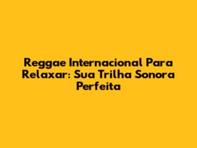 Reggae Internacional Para Relaxar: Sua Trilha Sonora Perfeita