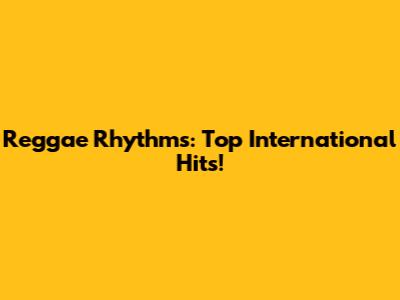 Reggae Rhythms: Top International Hits!
