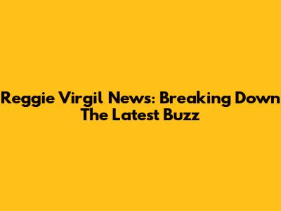 Reggie Virgil News: Breaking Down The Latest Buzz