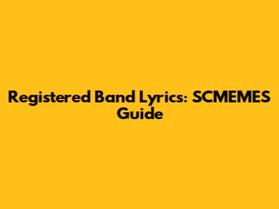 Registered Band Lyrics: SCMEMES Guide