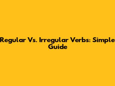Regular Vs. Irregular Verbs: Simple Guide