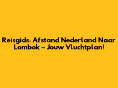 Reisgids: Afstand Nederland Naar Lombok – Jouw Vluchtplan!
