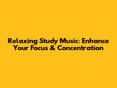 Relaxing Study Music: Enhance Your Focus & Concentration