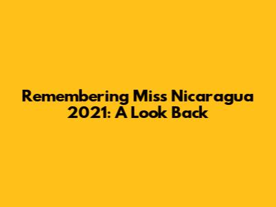 Remembering Miss Nicaragua 2021: A Look Back