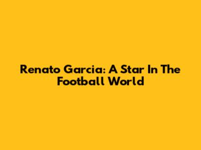 Renato Garcia: A Star In The Football World