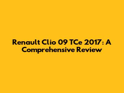 Renault Clio 09 TCe 2017: A Comprehensive Review