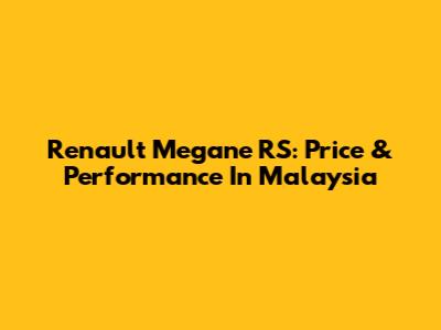 Renault Megane RS: Price & Performance In Malaysia