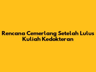 Rencana Cemerlang Setelah Lulus Kuliah Kedokteran