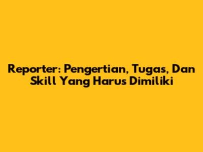Reporter: Pengertian, Tugas, Dan Skill Yang Harus Dimiliki