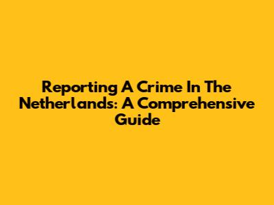 Reporting A Crime In The Netherlands: A Comprehensive Guide