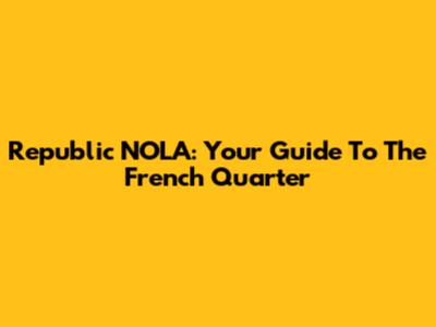 Republic NOLA: Your Guide To The French Quarter