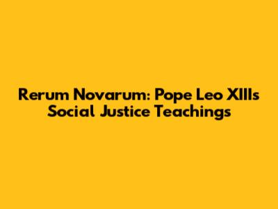 Rerum Novarum: Pope Leo XIII's Social Justice Teachings