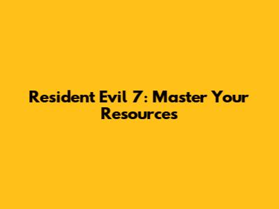 Resident Evil 7: Master Your Resources