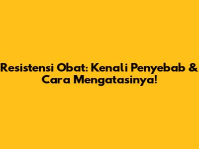 Resistensi Obat: Kenali Penyebab & Cara Mengatasinya!