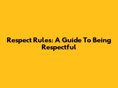 Respect Rules: A Guide To Being Respectful