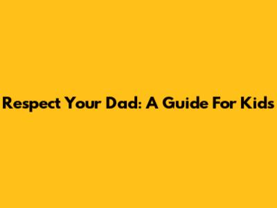 Respect Your Dad: A Guide For Kids