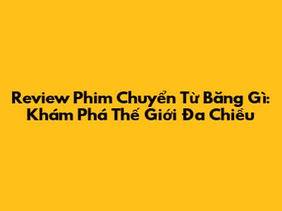 Review Phim Chuyển Từ Băng Gì: Khám Phá Thế Giới Đa Chiều
