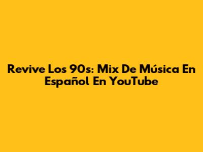 Revive Los 90s: Mix De Música En Español En YouTube