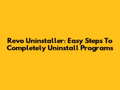 Revo Uninstaller: Easy Steps To Completely Uninstall Programs