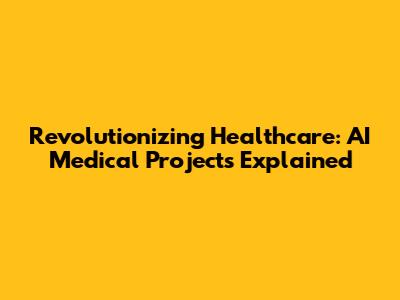 Revolutionizing Healthcare: AI Medical Projects Explained