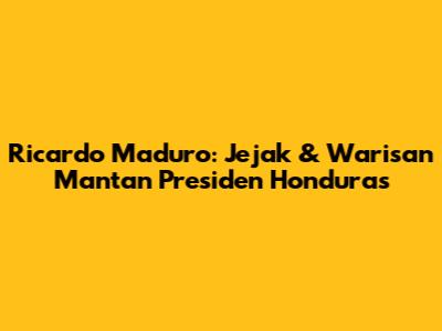 Ricardo Maduro: Jejak & Warisan Mantan Presiden Honduras