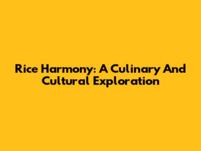 Rice Harmony: A Culinary And Cultural Exploration
