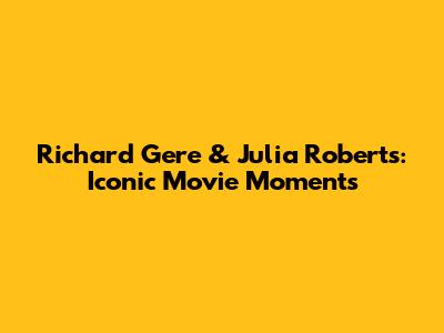 Richard Gere & Julia Roberts: Iconic Movie Moments