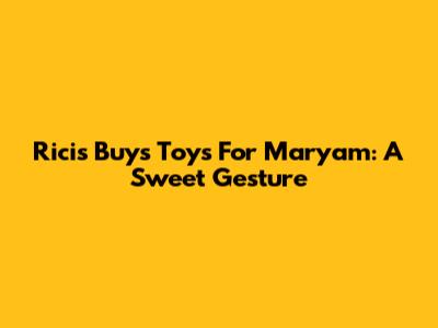 Ricis Buys Toys For Maryam: A Sweet Gesture