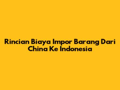 Rincian Biaya Impor Barang Dari China Ke Indonesia