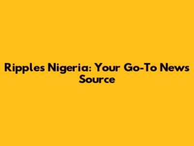 Ripples Nigeria: Your Go-To News Source