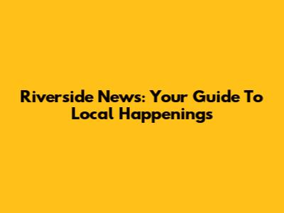 Riverside News: Your Guide To Local Happenings