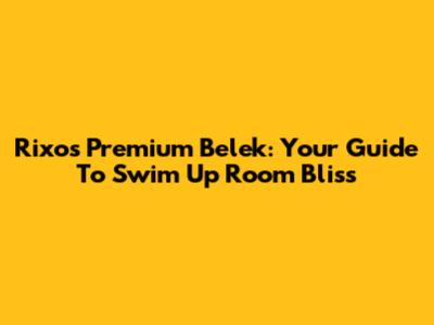 Rixos Premium Belek: Your Guide To Swim Up Room Bliss
