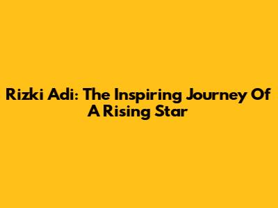 Rizki Adi: The Inspiring Journey Of A Rising Star