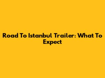 Road To Istanbul Trailer: What To Expect