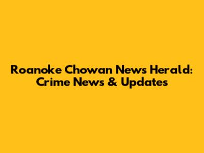 Roanoke Chowan News Herald: Crime News & Updates