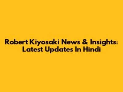 Robert Kiyosaki News & Insights: Latest Updates In Hindi