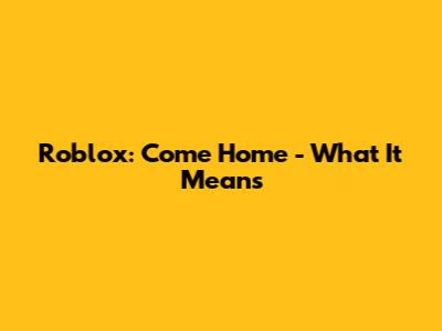 Roblox: Come Home - What It Means