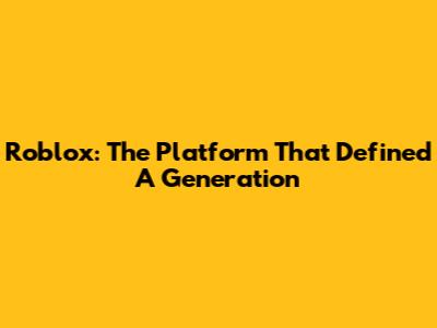 Roblox: The Platform That Defined A Generation