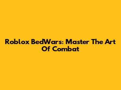 Roblox BedWars: Master The Art Of Combat