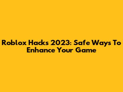 Roblox Hacks 2023: Safe Ways To Enhance Your Game