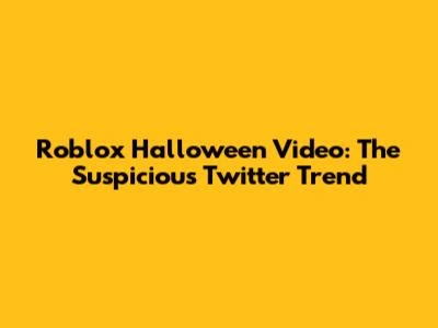 Roblox Halloween Video: The Suspicious Twitter Trend