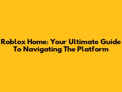 Roblox Home: Your Ultimate Guide To Navigating The Platform