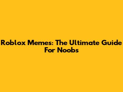 Roblox Memes: The Ultimate Guide For Noobs