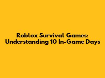 Roblox Survival Games: Understanding 10 In-Game Days