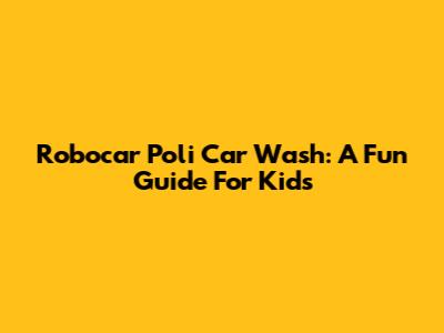 Robocar Poli Car Wash: A Fun Guide For Kids