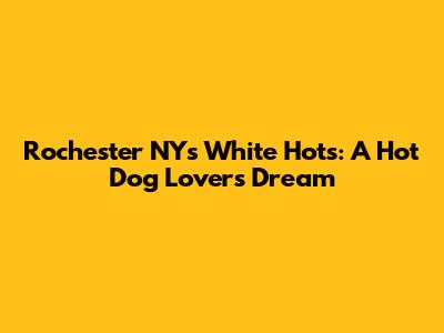 Rochester NY's White Hots: A Hot Dog Lover's Dream