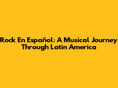 Rock En Español: A Musical Journey Through Latin America