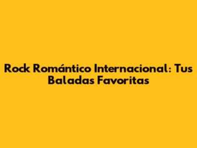 Rock Romántico Internacional: Tus Baladas Favoritas
