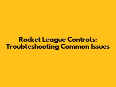 Rocket League Controls: Troubleshooting Common Issues