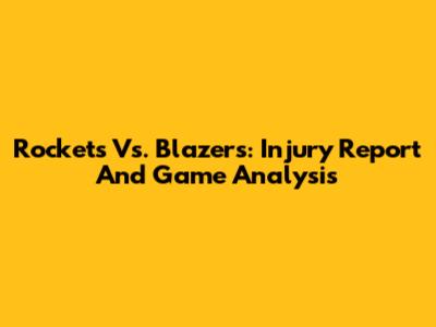 Rockets Vs. Blazers: Injury Report And Game Analysis